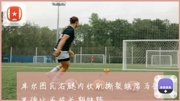 库尔图瓦右腿内收肌撕裂缺席马德里德比或将长期缺阵