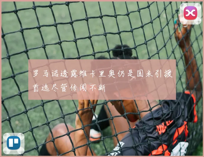 罗马诺透露维卡里奥仍是国米引援首选尽管传闻不断