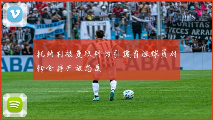托纳利被曼联列为引援首选球员对转会持开放态度