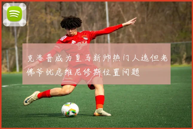 克洛普成为皇马新帅热门人选但老佛爷忧虑维尼修斯位置问题