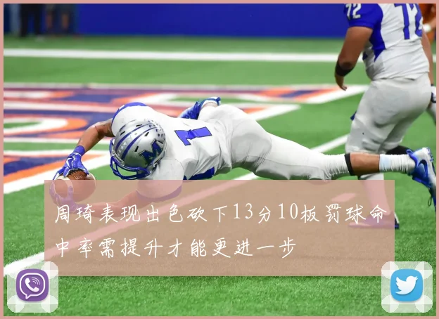 周琦表现出色砍下13分10板罚球命中率需提升才能更进一步