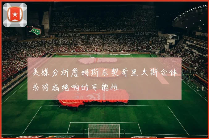 美媒分析詹姆斯东契奇里夫斯合体或将成绝响的可能性