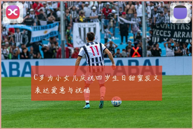 C罗为小女儿庆祝四岁生日甜蜜发文表达爱意与祝福
