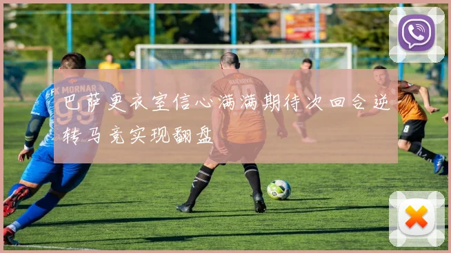 巴萨更衣室信心满满期待次回合逆转马竞实现翻盘
