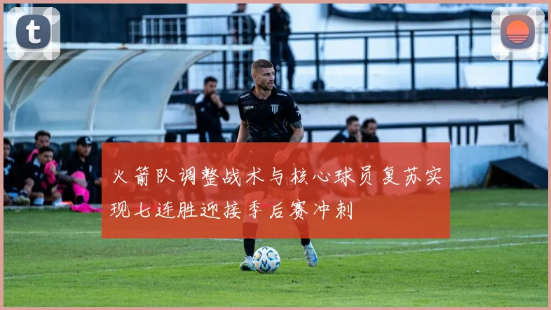 火箭队调整战术与核心球员复苏实现七连胜迎接季后赛冲刺