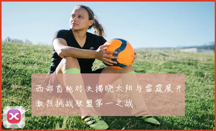 西部首轮对决揭晓太阳与雷霆展开激烈挑战联盟第一之战