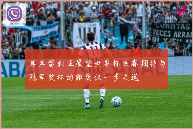 库库雷利亚展望世界杯决赛期待与冠军奖杯的距离仅一步之遥