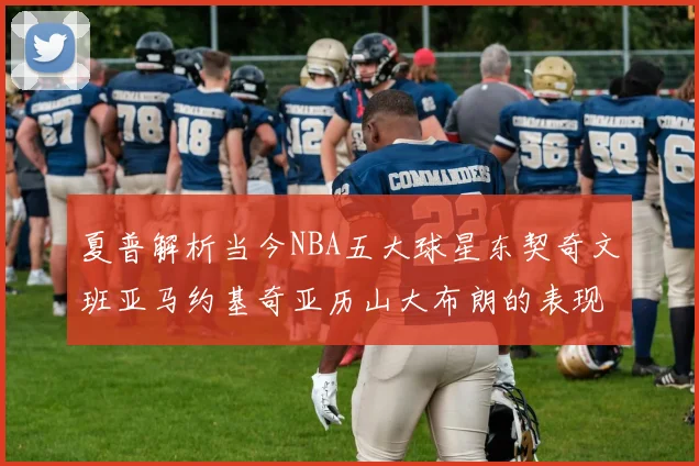 夏普解析当今NBA五大球星东契奇文班亚马约基奇亚历山大布朗的表现与未来潜力