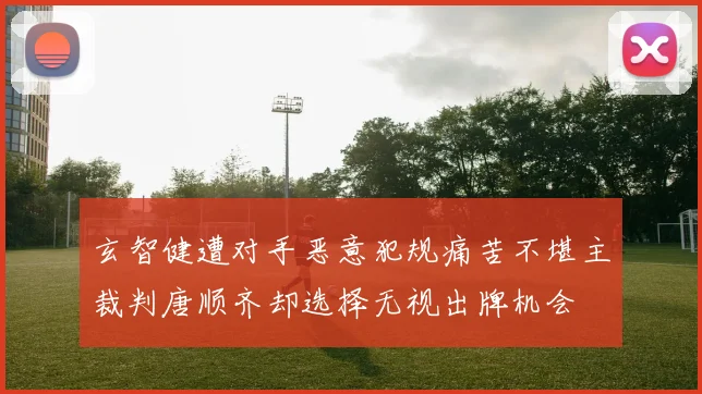 玄智健遭对手恶意犯规痛苦不堪主裁判唐顺齐却选择无视出牌机会