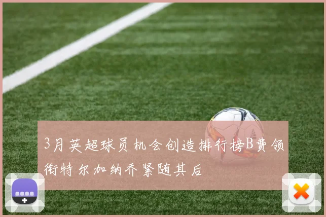 3月英超球员机会创造排行榜B费领衔特尔加纳乔紧随其后
