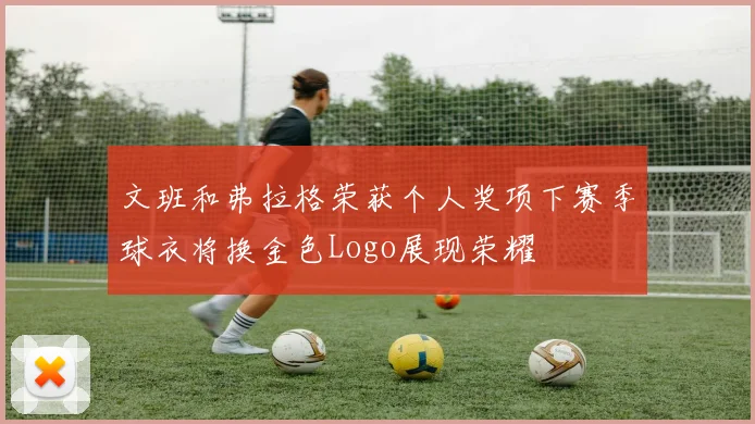 文班和弗拉格荣获个人奖项下赛季球衣将换金色Logo展现荣耀