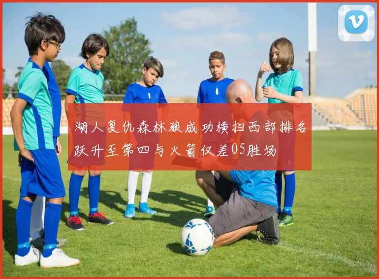 湖人复仇森林狼成功横扫西部排名跃升至第四与火箭仅差05胜场