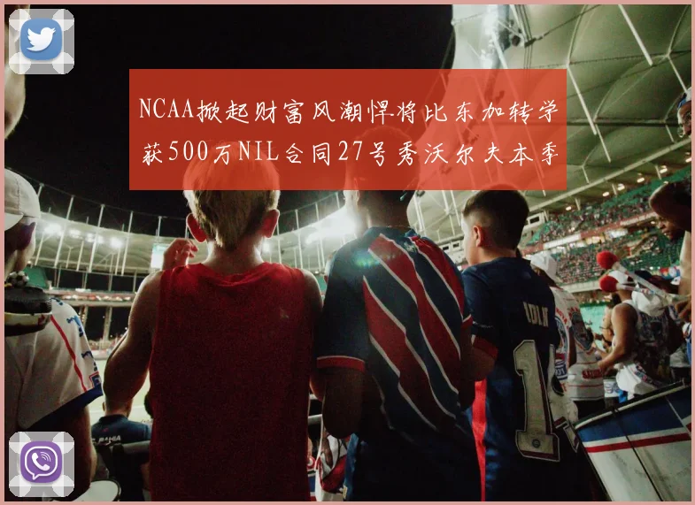 NCAA掀起财富风潮悍将比东加转学获500万NIL合同27号秀沃尔夫本季收入280万