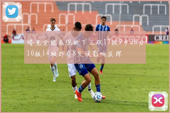 塔克全能表现砍下三双17投9中28分10板14助却有8失误影响发挥