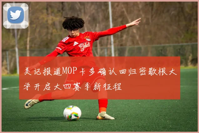 美记报道MOP卡多确认回归密歇根大学开启大四赛季新征程