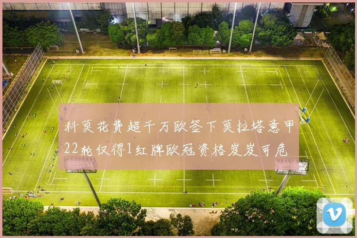 科莫花费超千万欧签下莫拉塔意甲22轮仅得1红牌欧冠资格岌岌可危