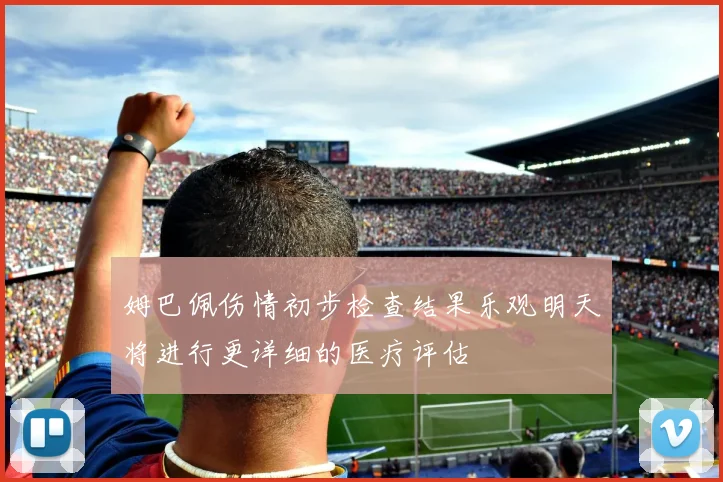 姆巴佩伤情初步检查结果乐观明天将进行更详细的医疗评估