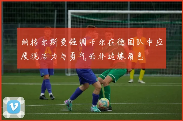 纳格尔斯曼强调卡尔在德国队中应展现活力与勇气而非边缘角色